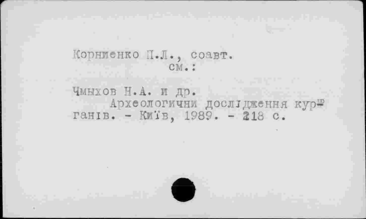 ﻿Корниенко П.Л., соавт.
см. :
Чмыхов Н.А. и др.
Археологични дослідження кур® ганів. - Київ, 1989. - 218 с.